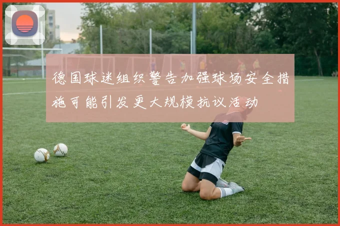 德国球迷组织警告加强球场安全措施可能引发更大规模抗议活动