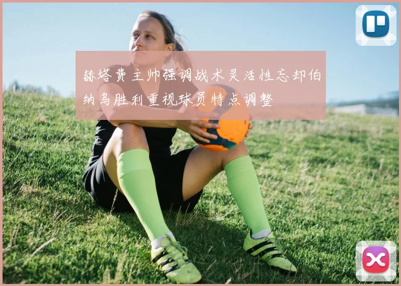 赫塔费主帅强调战术灵活性忘却伯纳乌胜利重视球员特点调整