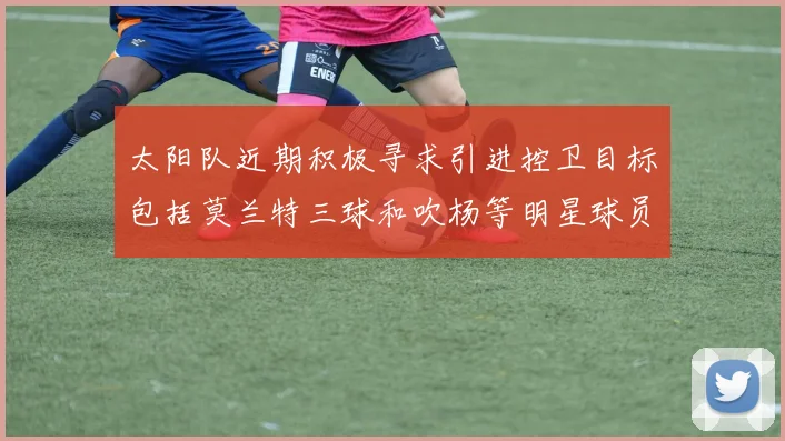 太阳队近期积极寻求引进控卫目标包括莫兰特三球和吹杨等明星球员