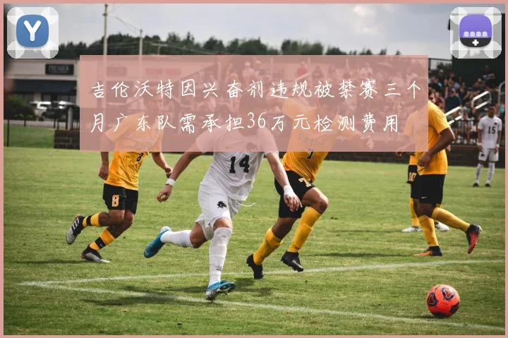 吉伦沃特因兴奋剂违规被禁赛三个月广东队需承担36万元检测费用