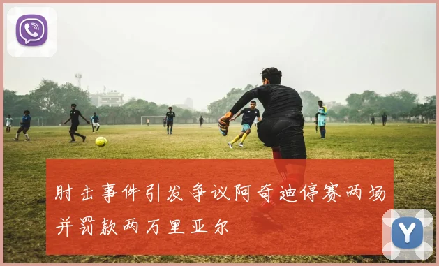 肘击事件引发争议阿奇迪停赛两场并罚款两万里亚尔