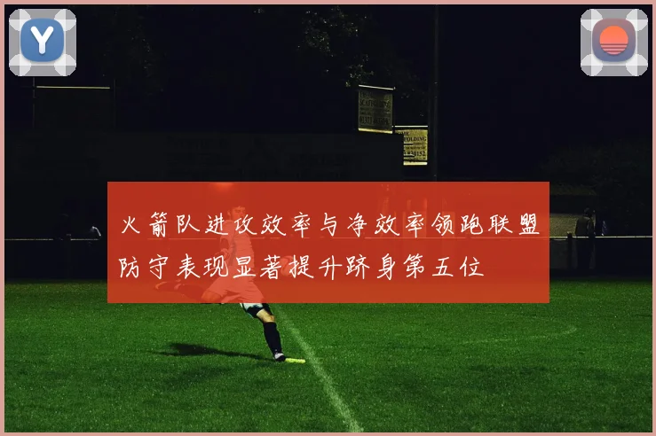 火箭队进攻效率与净效率领跑联盟防守表现显著提升跻身第五位