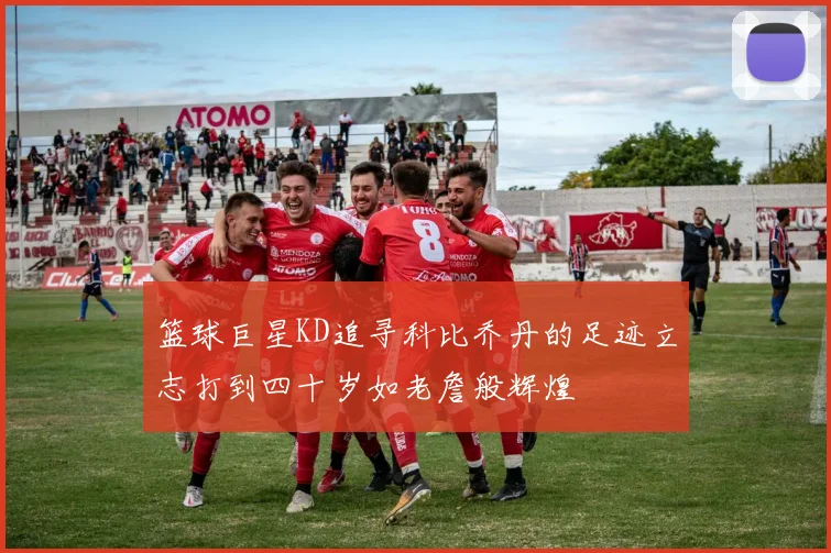 篮球巨星KD追寻科比乔丹的足迹立志打到四十岁如老詹般辉煌
