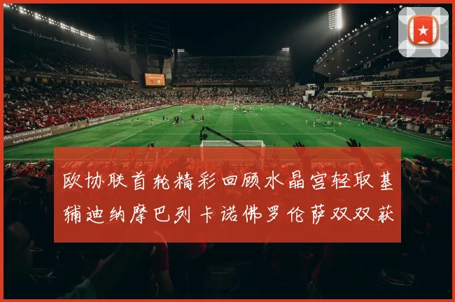 欧协联首轮精彩回顾水晶宫轻取基辅迪纳摩巴列卡诺佛罗伦萨双双获胜