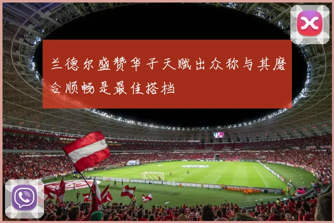 兰德尔盛赞华子天赋出众称与其磨合顺畅是最佳搭档