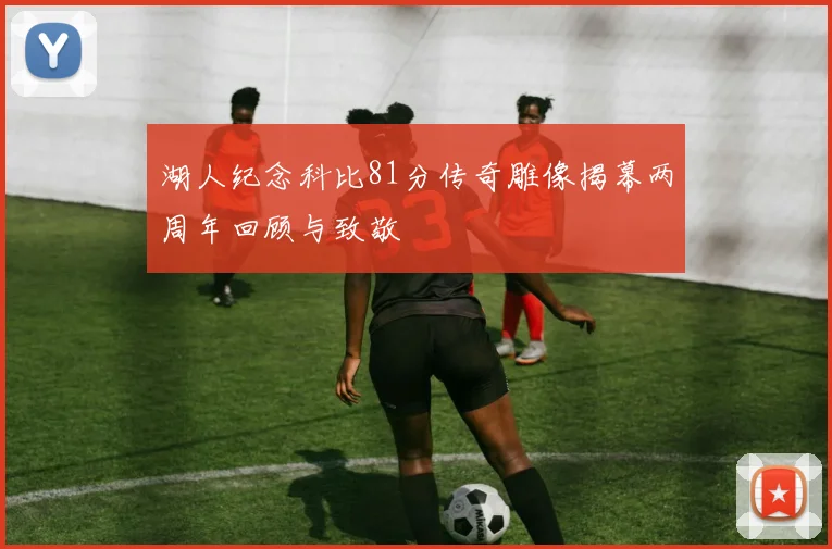 湖人纪念科比81分传奇雕像揭幕两周年回顾与致敬