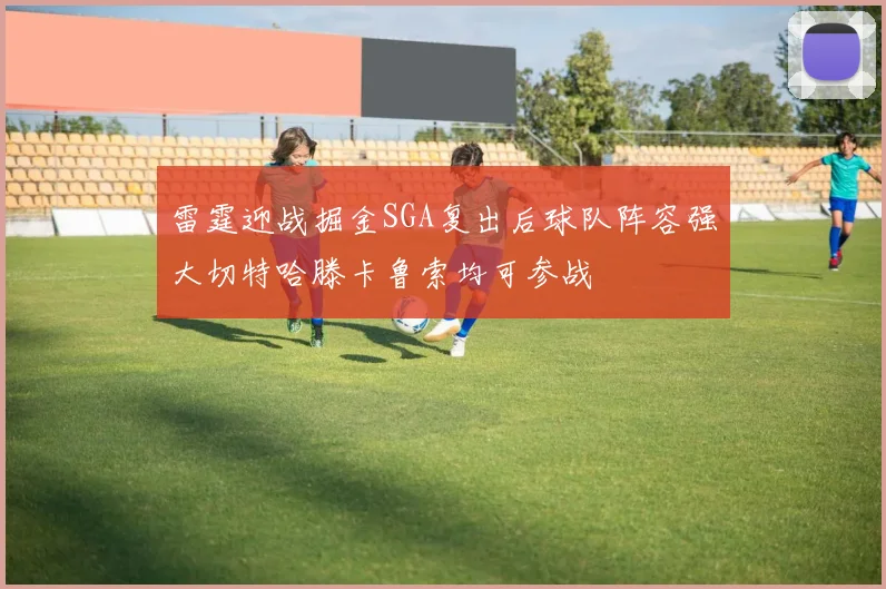 雷霆迎战掘金SGA复出后球队阵容强大切特哈滕卡鲁索均可参战