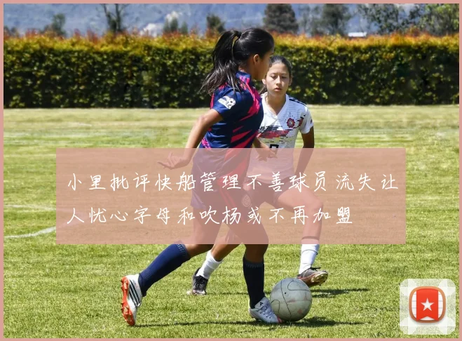 小里批评快船管理不善球员流失让人忧心字母和吹杨或不再加盟