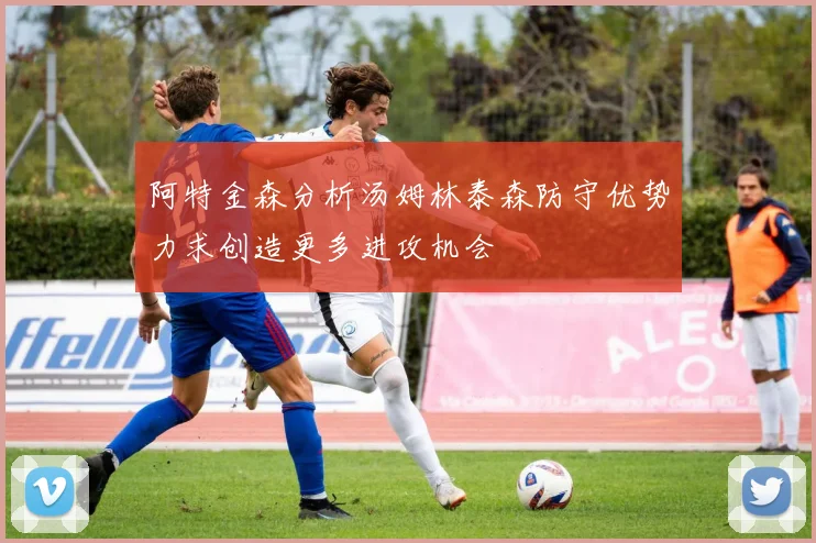 阿特金森分析汤姆林泰森防守优势力求创造更多进攻机会