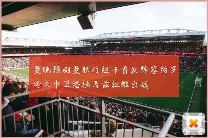 曼晚预测曼联对纽卡首发阵容约罗海文中卫搭档马兹拉维出战