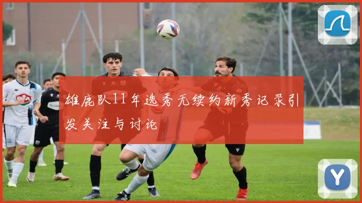 雄鹿队11年选秀无续约新秀记录引发关注与讨论