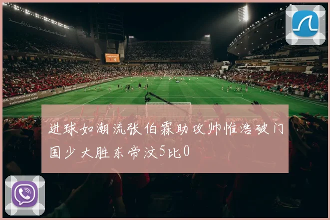 进球如潮流张伯霖助攻帅惟浩破门国少大胜东帝汶5比0