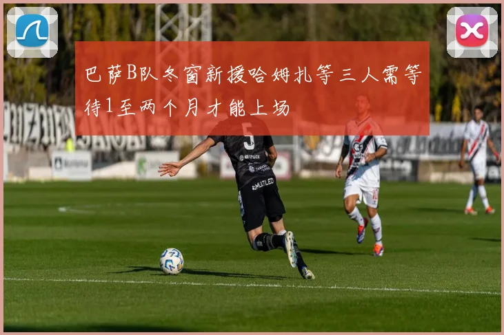巴萨B队冬窗新援哈姆扎等三人需等待1至两个月才能上场