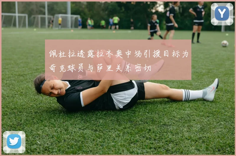 佩杜拉透露拉齐奥中场引援目标为奇克球员与萨里关系密切