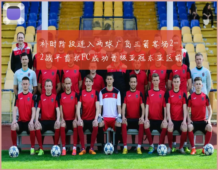 补时阶段连入两球广岛三箭客场2-2战平首尔FC成功晋级亚冠东亚区前四