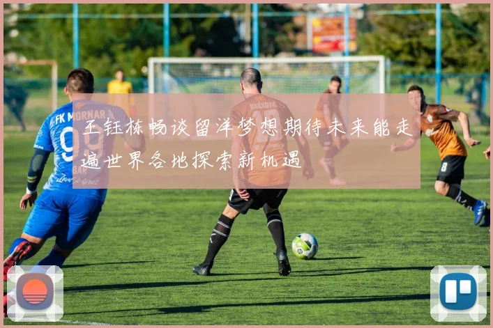 王钰栋畅谈留洋梦想期待未来能走遍世界各地探索新机遇