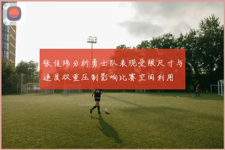 张佳玮分析勇士队表现受限尺寸与速度双重压制影响比赛空间利用