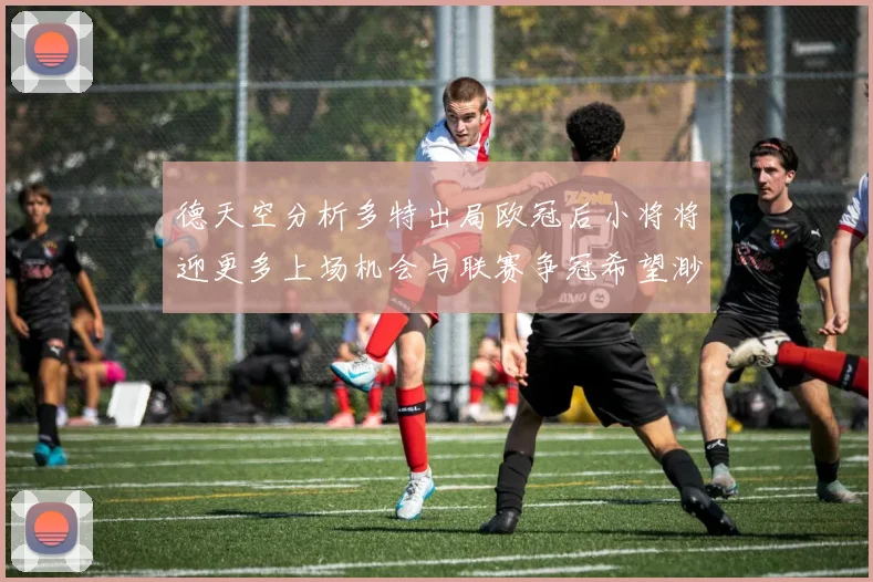 德天空分析多特出局欧冠后小将将迎更多上场机会与联赛争冠希望渺茫