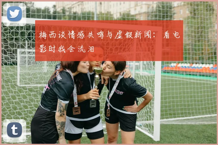 梅西谈情感共鸣与虚假新闻：看电影时我会流泪
