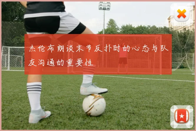杰伦布朗谈末节反扑时的心态与队友沟通的重要性