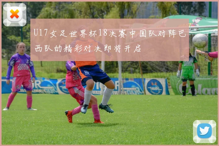 U17女足世界杯18决赛中国队对阵巴西队的精彩对决即将开启