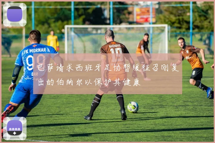 巴萨请求西班牙足协暂缓征召刚复出的伯纳尔以保护其健康