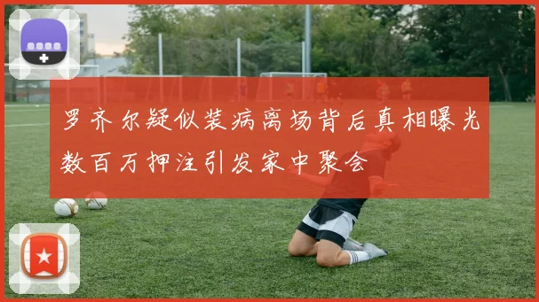 罗齐尔疑似装病离场背后真相曝光数百万押注引发家中聚会