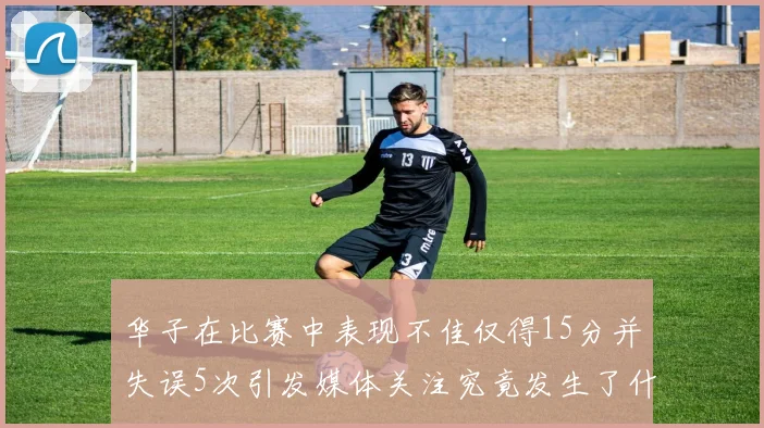 华子在比赛中表现不佳仅得15分并失误5次引发媒体关注究竟发生了什么心事