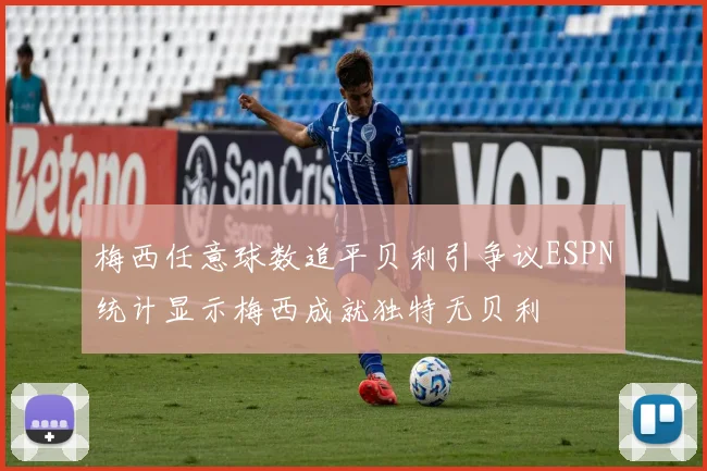 梅西任意球数追平贝利引争议ESPN统计显示梅西成就独特无贝利